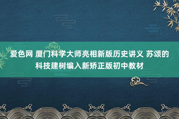 爱色网 厦门科学大师亮相新版历史讲义 苏颂的科技建树编入新矫正版初中教材