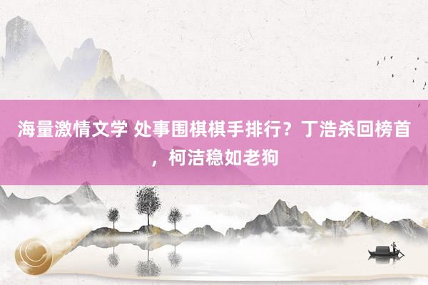 海量激情文学 处事围棋棋手排行？丁浩杀回榜首，柯洁稳如老狗