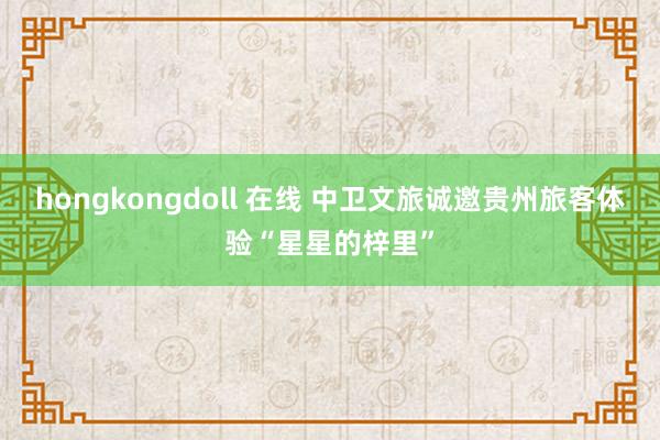 hongkongdoll 在线 中卫文旅诚邀贵州旅客体验“星星的梓里”