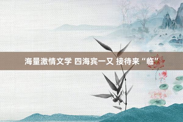 海量激情文学 四海宾一又 接待来“临”