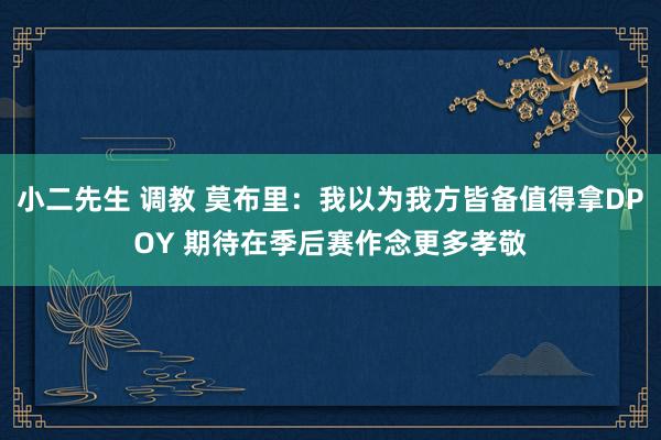 小二先生 调教 莫布里：我以为我方皆备值得拿DPOY 期待在季后赛作念更多孝敬
