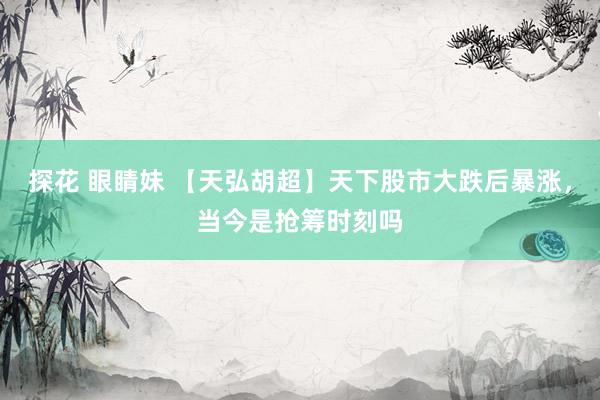 探花 眼睛妹 【天弘胡超】天下股市大跌后暴涨，当今是抢筹时刻吗