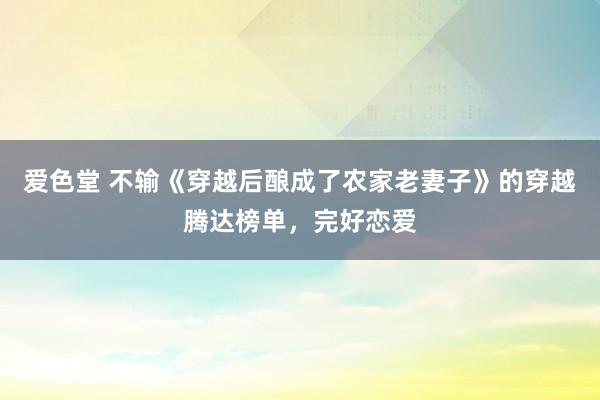 爱色堂 不输《穿越后酿成了农家老妻子》的穿越腾达榜单，完好恋爱