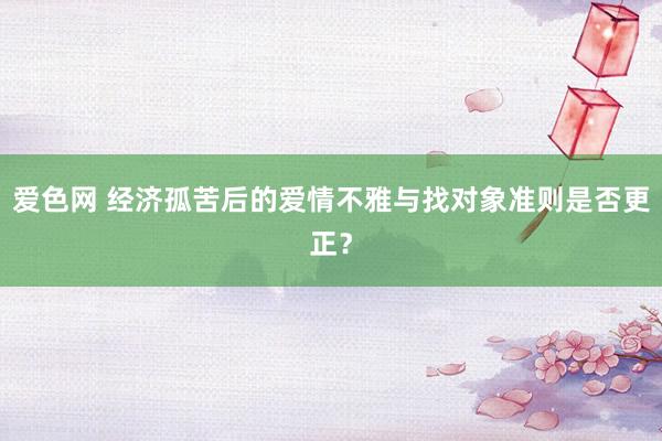 爱色网 经济孤苦后的爱情不雅与找对象准则是否更正？