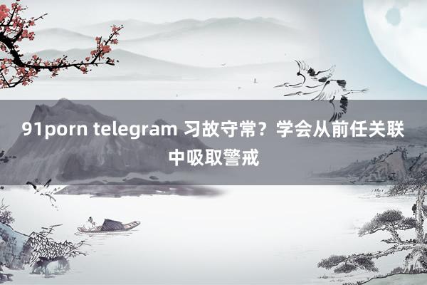 91porn telegram 习故守常？学会从前任关联中吸取警戒