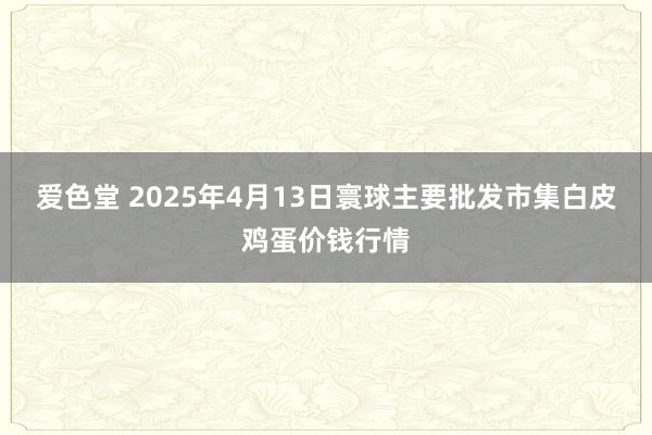 爱色堂 2025年4月13日寰球主要批发市集白皮鸡蛋价钱行情