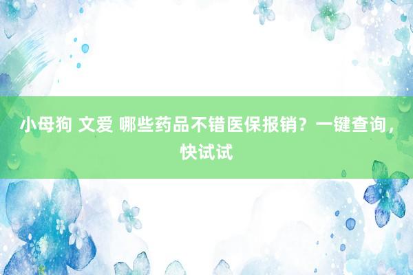 小母狗 文爱 哪些药品不错医保报销？一键查询，快试试