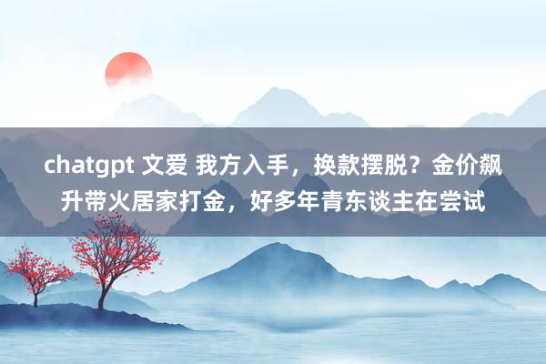 chatgpt 文爱 我方入手，换款摆脱？金价飙升带火居家打金，好多年青东谈主在尝试