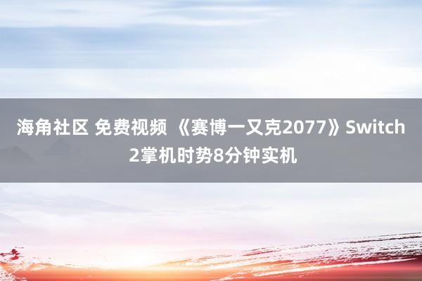 海角社区 免费视频 《赛博一又克2077》Switch 2掌机时势8分钟实机