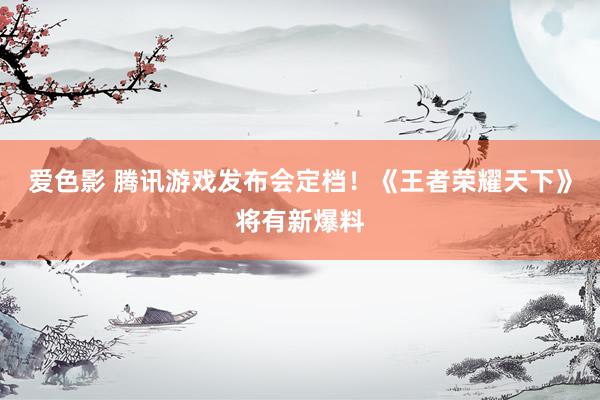 爱色影 腾讯游戏发布会定档！《王者荣耀天下》将有新爆料