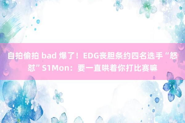 自拍偷拍 bad 爆了！EDG丧胆条约四名选手“怒怼”S1Mon：要一直哄着你打比赛嘛