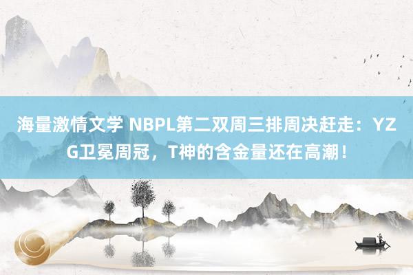 海量激情文学 NBPL第二双周三排周决赶走：YZG卫冕周冠，T神的含金量还在高潮！