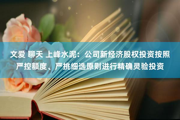 文爱 聊天 上峰水泥：公司新经济股权投资按照严控额度、严挑细选原则进行精确灵验投资