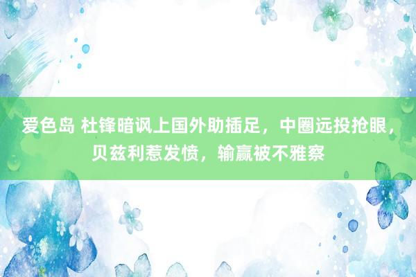爱色岛 杜锋暗讽上国外助插足，中圈远投抢眼，贝兹利惹发愤，输赢被不雅察