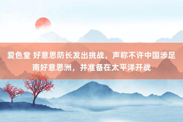 爱色堂 好意思防长发出挑战，声称不许中国涉足南好意思洲，并准备在太平洋开战