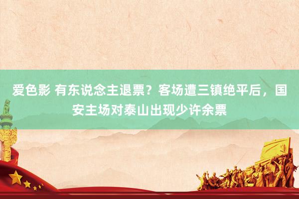 爱色影 有东说念主退票？客场遭三镇绝平后，国安主场对泰山出现少许余票