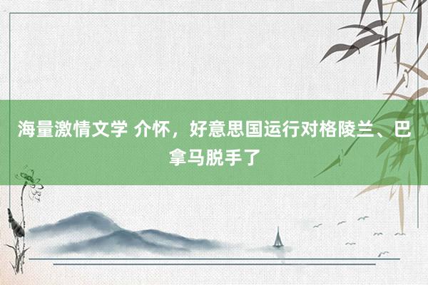 海量激情文学 介怀，好意思国运行对格陵兰、巴拿马脱手了