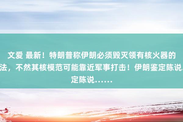 文爱 最新！特朗普称伊朗必须毁灭领有核火器的念念法，不然其核模范可能靠近军事打击！伊朗鉴定陈说……