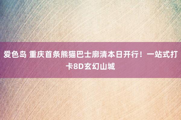爱色岛 重庆首条熊猫巴士廓清本日开行！一站式打卡8D玄幻山城
