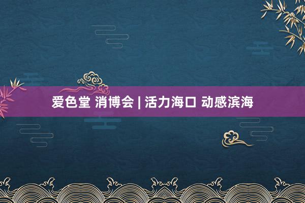 爱色堂 消博会 | 活力海口 动感滨海