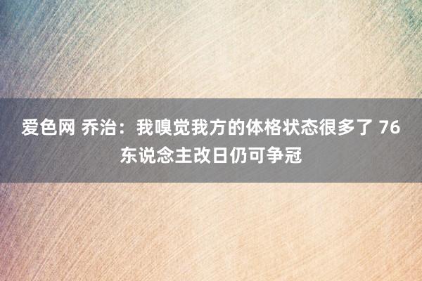 爱色网 乔治：我嗅觉我方的体格状态很多了 76东说念主改日仍可争冠