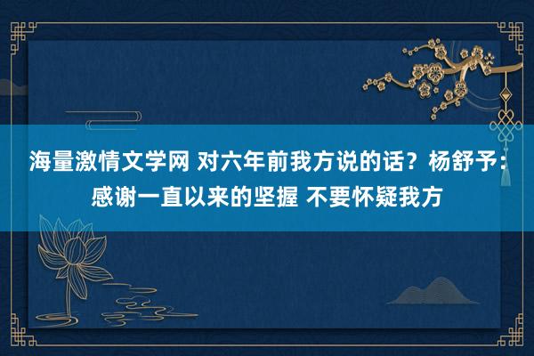 海量激情文学网 对六年前我方说的话？杨舒予：感谢一直以来的坚握 不要怀疑我方