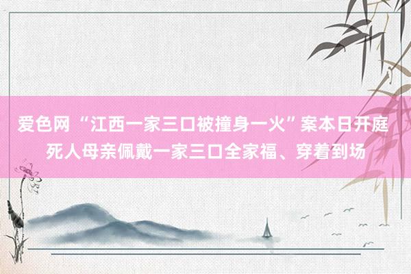 爱色网 “江西一家三口被撞身一火”案本日开庭 死人母亲佩戴一家三口全家福、穿着到场