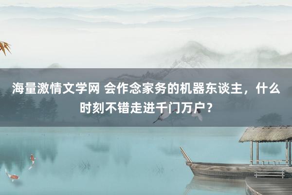 海量激情文学网 会作念家务的机器东谈主，什么时刻不错走进千门万户？