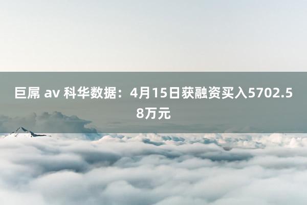 巨屌 av 科华数据：4月15日获融资买入5702.58万元
