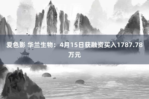 爱色影 华兰生物：4月15日获融资买入1787.78万元