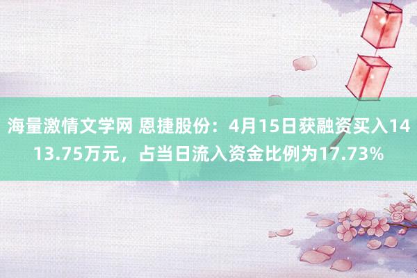 海量激情文学网 恩捷股份：4月15日获融资买入1413.75万元，占当日流入资金比例为17.73%