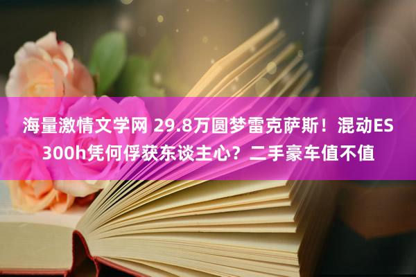 海量激情文学网 29.8万圆梦雷克萨斯！混动ES300h凭何俘获东谈主心？二手豪车值不值