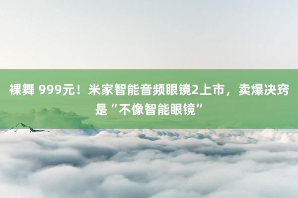 裸舞 999元！米家智能音频眼镜2上市，卖爆决窍是“不像智能眼镜”
