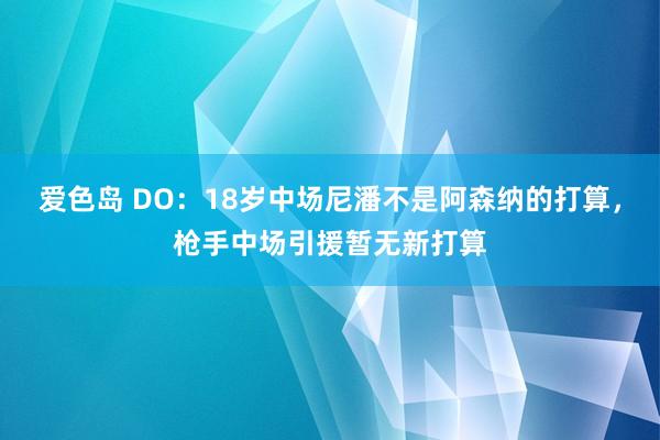 爱色岛 DO：18岁中场尼潘不是阿森纳的打算，枪手中场引援暂无新打算