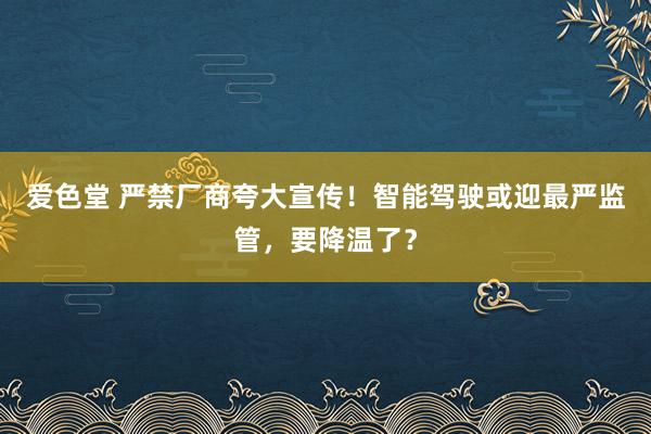 爱色堂 严禁厂商夸大宣传！智能驾驶或迎最严监管，要降温了？