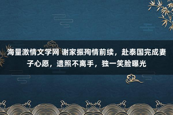 海量激情文学网 谢家振殉情前续，赴泰国完成妻子心愿，遗照不离手，独一笑脸曝光
