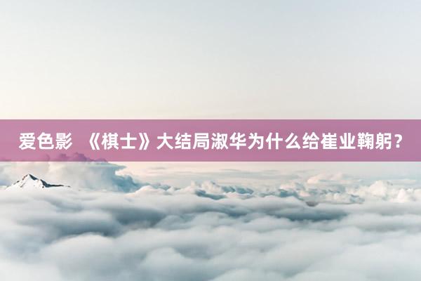 爱色影  《棋士》大结局淑华为什么给崔业鞠躬？
