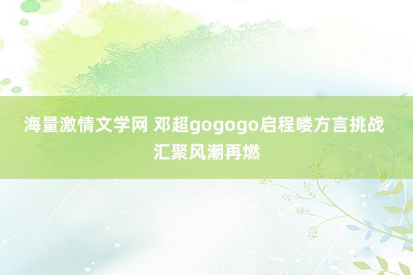 海量激情文学网 邓超gogogo启程喽方言挑战 汇聚风潮再燃