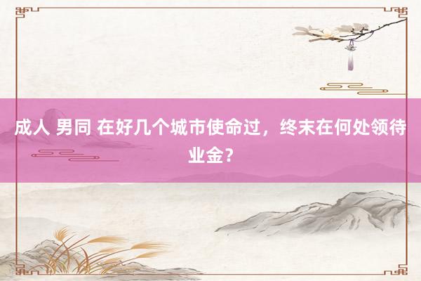 成人 男同 在好几个城市使命过，终末在何处领待业金？