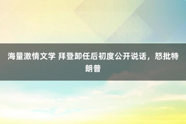 海量激情文学 拜登卸任后初度公开说话，怒批特朗普