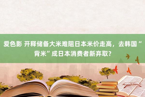 爱色影 开释储备大米难阻日本米价走高，去韩国“背米”成日本消费者新弃取？
