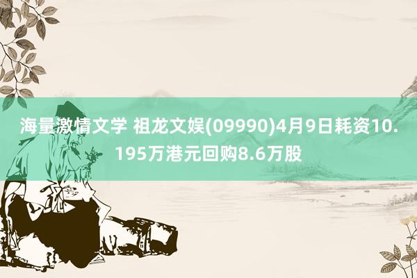 海量激情文学 祖龙文娱(09990)4月9日耗资10.195万港元回购8.6万股