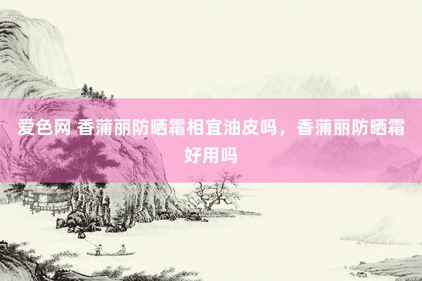爱色网 香蒲丽防晒霜相宜油皮吗，香蒲丽防晒霜好用吗