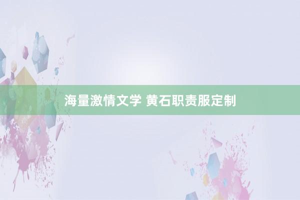 海量激情文学 黄石职责服定制