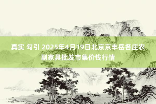 真实 勾引 2025年4月19日北京京丰岳各庄农副家具批发市集价钱行情