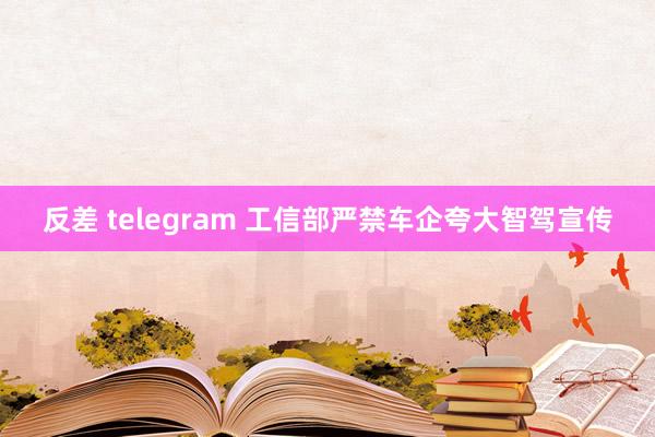 反差 telegram 工信部严禁车企夸大智驾宣传