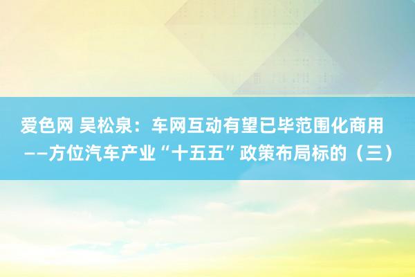 爱色网 吴松泉：车网互动有望已毕范围化商用  ——方位汽车产业“十五五”政策布局标的（三）