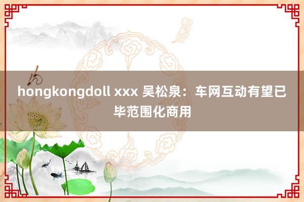 hongkongdoll xxx 吴松泉：车网互动有望已毕范围化商用