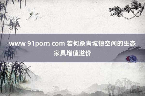 www 91porn com 若何杀青城镇空间的生态家具增值溢价