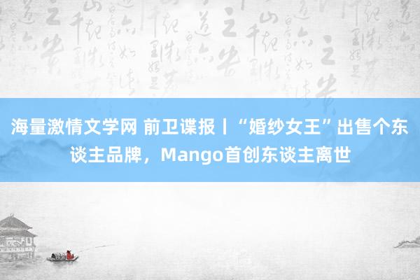 海量激情文学网 前卫谍报丨“婚纱女王”出售个东谈主品牌，Mango首创东谈主离世